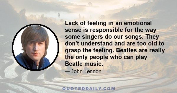 Lack of feeling in an emotional sense is responsible for the way some singers do our songs. They don't understand and are too old to grasp the feeling. Beatles are really the only people who can play Beatle music.