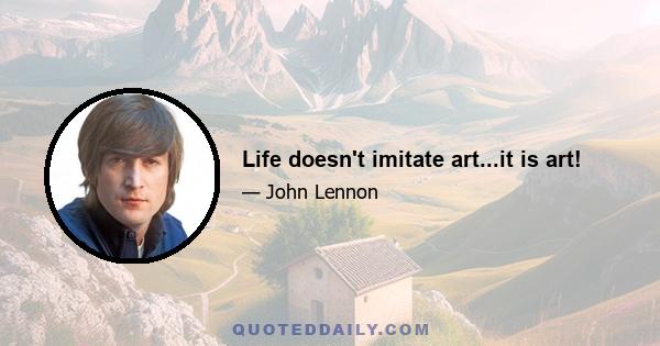 Life doesn't imitate art...it is art!