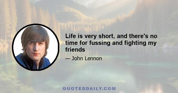 Life is very short, and there's no time for fussing and fighting my friends