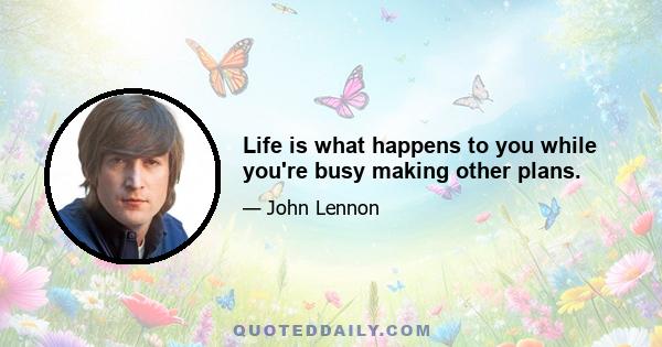 Life is what happens to you while you're busy making other plans.