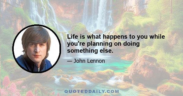 Life is what happens to you while you're planning on doing something else.