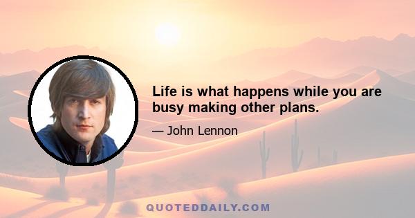 Life is what happens while you are busy making other plans.