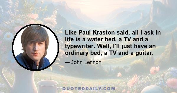 Like Paul Kraston said, all I ask in life is a water bed, a TV and a typewriter. Well, I'll just have an ordinary bed, a TV and a guitar.