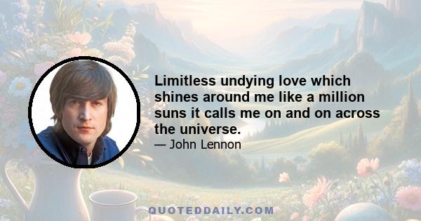 Limitless undying love which shines around me like a million suns it calls me on and on across the universe.