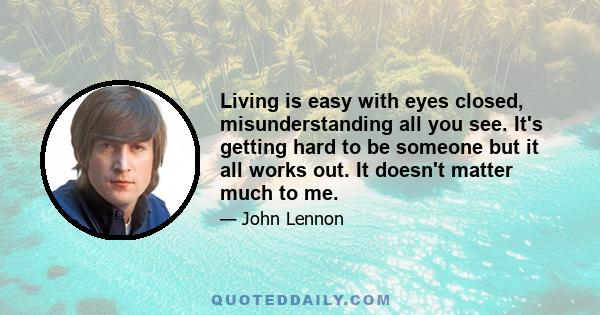 Living is easy with eyes closed, misunderstanding all you see. It's getting hard to be someone but it all works out. It doesn't matter much to me.