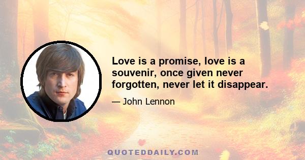 Love is a promise, love is a souvenir, once given never forgotten, never let it disappear.