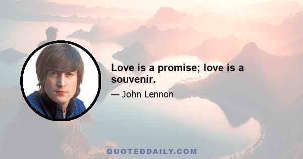 Love is a promise; love is a souvenir.