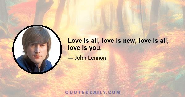 Love is all, love is new, love is all, love is you.