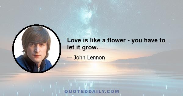 Love is like a flower - you have to let it grow.