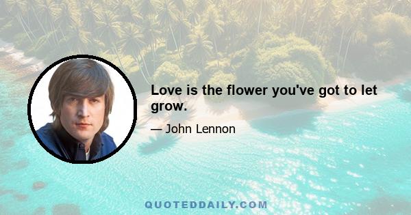 Love is the flower you've got to let grow.