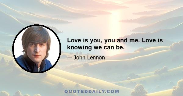 Love is you, you and me. Love is knowing we can be.