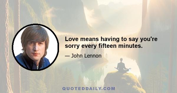 Love means having to say you're sorry every fifteen minutes.