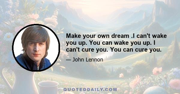 Make your own dream .I can't wake you up. You can wake you up. I can't cure you. You can cure you.