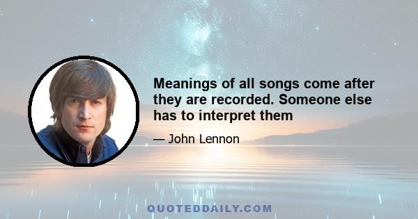 Meanings of all songs come after they are recorded. Someone else has to interpret them