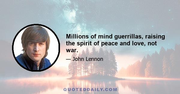 Millions of mind guerrillas, raising the spirit of peace and love, not war.