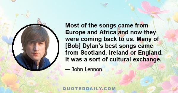 Most of the songs came from Europe and Africa and now they were coming back to us. Many of [Bob] Dylan's best songs came from Scotland, Ireland or England. It was a sort of cultural exchange.