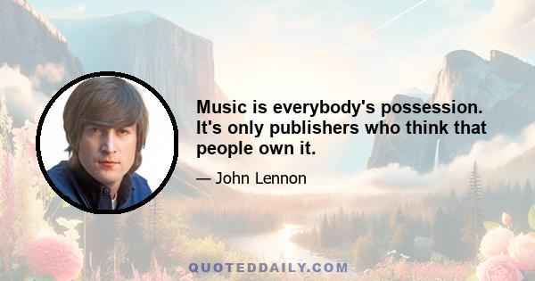 Music is everybody's possession. It's only publishers who think that people own it.