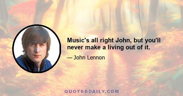 Music's all right John, but you'll never make a living out of it.