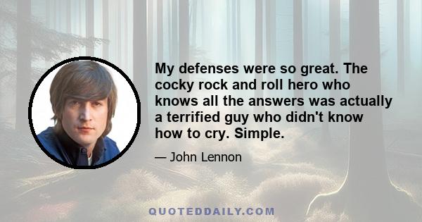 My defenses were so great. The cocky rock and roll hero who knows all the answers was actually a terrified guy who didn't know how to cry. Simple.