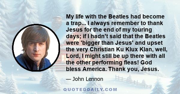 My life with the Beatles had become a trap... I always remember to thank Jesus for the end of my touring days; if I hadn't said that the Beatles were 'bigger than Jesus' and upset the very Christian Ku Klux Klan, well,