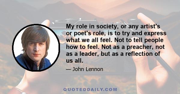 My role in society, or any artist's or poet's role, is to try and express what we all feel. Not to tell people how to feel. Not as a preacher, not as a leader, but as a reflection of us all.