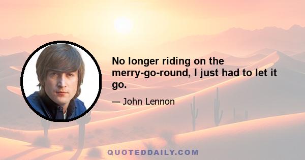 No longer riding on the merry-go-round, I just had to let it go.