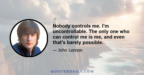 Nobody controls me. I'm uncontrollable. The only one who can control me is me, and even that's barely possible.