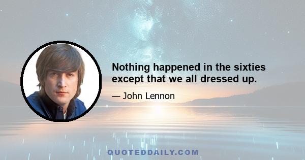 Nothing happened in the sixties except that we all dressed up.