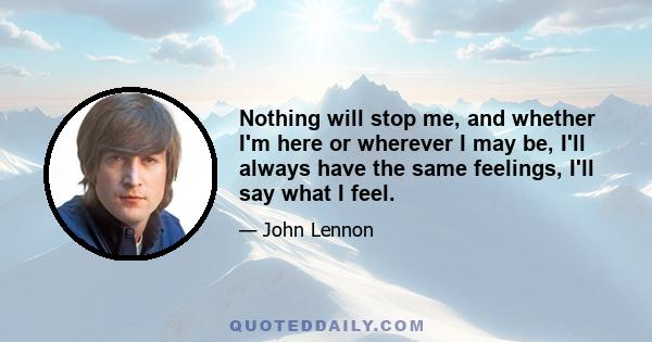 Nothing will stop me, and whether I'm here or wherever I may be, I'll always have the same feelings, I'll say what I feel.