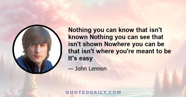 Nothing you can know that isn't known Nothing you can see that isn't shown Nowhere you can be that isn't where you're meant to be It's easy