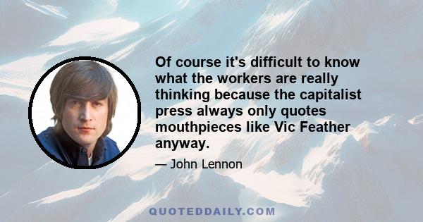 Of course it's difficult to know what the workers are really thinking because the capitalist press always only quotes mouthpieces like Vic Feather anyway.