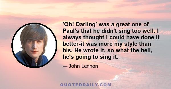 'Oh! Darling' was a great one of Paul's that he didn't sing too well. I always thought I could have done it better-it was more my style than his. He wrote it, so what the hell, he's going to sing it.