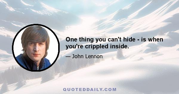 One thing you can't hide - is when you're crippled inside.