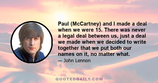 Paul (McCartney) and I made a deal when we were 15. There was never a legal deal between us, just a deal we made when we decided to write together that we put both our names on it, no matter what.