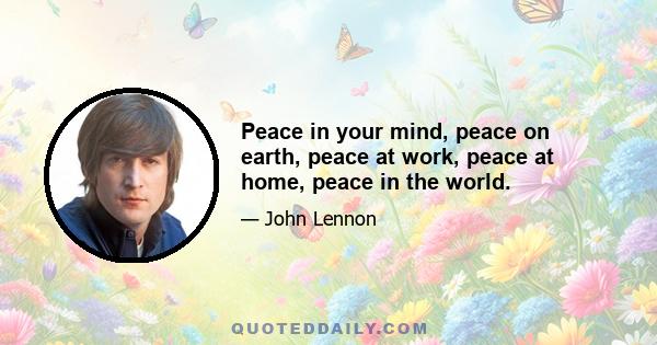 Peace in your mind, peace on earth, peace at work, peace at home, peace in the world.