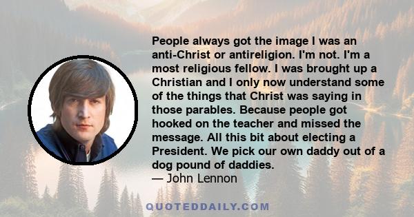 People always got the image I was an anti-Christ or antireligion. I'm not. I'm a most religious fellow. I was brought up a Christian and I only now understand some of the things that Christ was saying in those parables. 