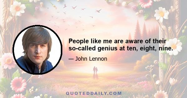 People like me are aware of their so-called genius at ten, eight, nine.