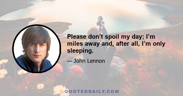 Please don’t spoil my day; I’m miles away and, after all, I’m only sleeping.