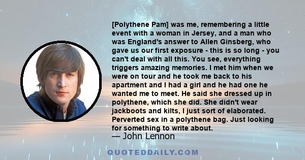 [Polythene Pam] was me, remembering a little event with a woman in Jersey, and a man who was England's answer to Allen Ginsberg, who gave us our first exposure - this is so long - you can't deal with all this. You see,