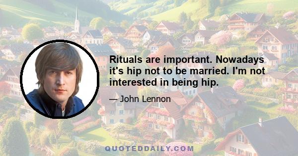 Rituals are important. Nowadays it's hip not to be married. I'm not interested in being hip.