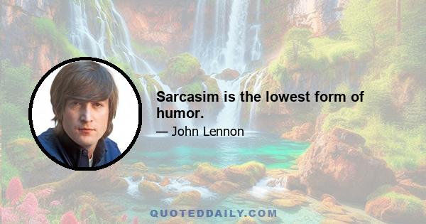 Sarcasim is the lowest form of humor.