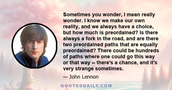 Sometimes you wonder, I mean really wonder. I know we make our own reality, and we always have a choice, but how much is preordained? Is there always a fork in the road, and are there two preordained paths that are