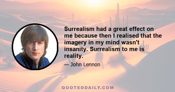 Surrealism had a great effect on me because then I realised that the imagery in my mind wasn't insanity. Surrealism to me is reality.