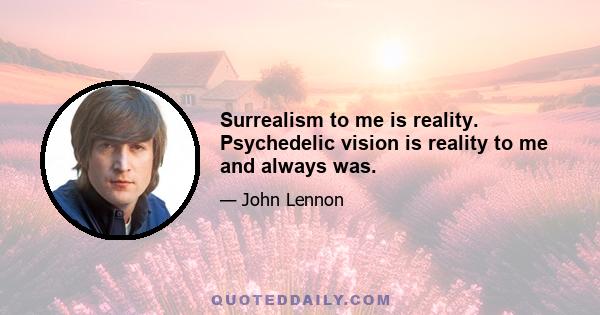 Surrealism to me is reality. Psychedelic vision is reality to me and always was.