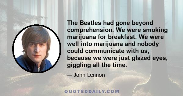 The Beatles had gone beyond comprehension. We were smoking marijuana for breakfast. We were well into marijuana and nobody could communicate with us, because we were just glazed eyes, giggling all the time.