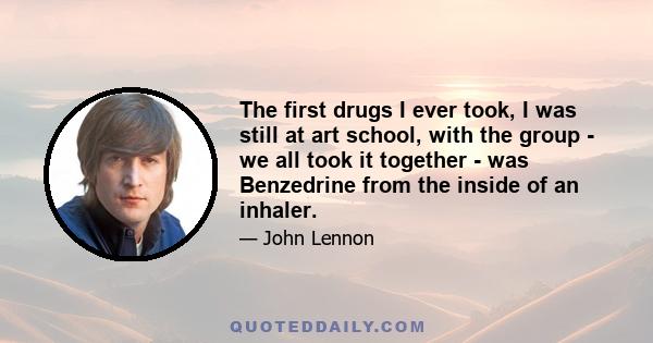 The first drugs I ever took, I was still at art school, with the group - we all took it together - was Benzedrine from the inside of an inhaler.