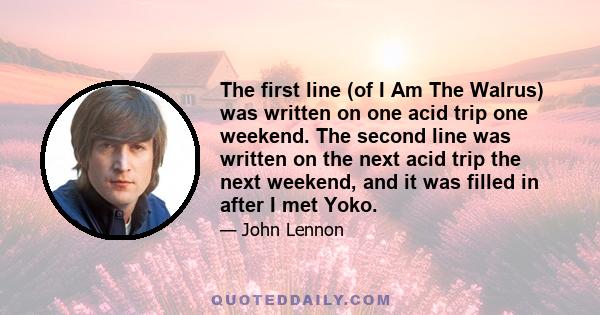 The first line (of I Am The Walrus) was written on one acid trip one weekend. The second line was written on the next acid trip the next weekend, and it was filled in after I met Yoko.