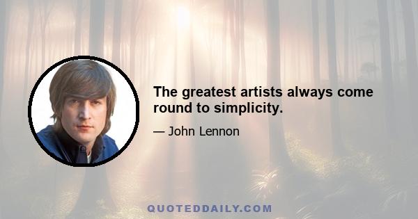 The greatest artists always come round to simplicity.