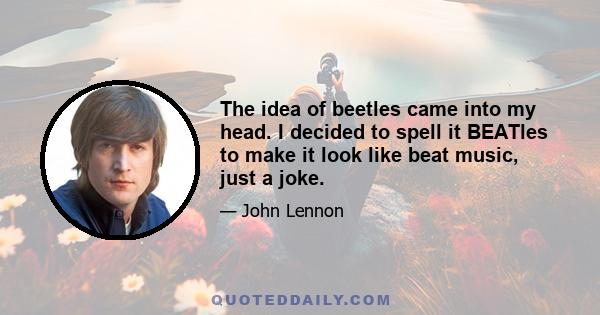 The idea of beetles came into my head. I decided to spell it BEATles to make it look like beat music, just a joke.