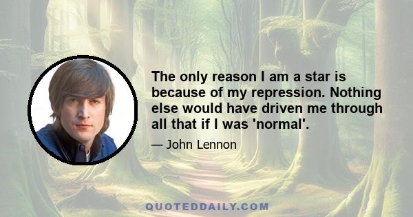 The only reason I am a star is because of my repression. Nothing else would have driven me through all that if I was 'normal'.